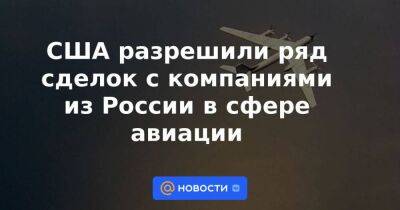 США разрешили ряд сделок с компаниями из России в сфере авиации - smartmoney.one - Россия - США