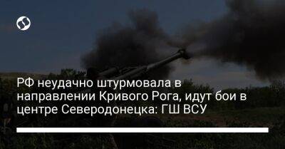 РФ неудачно штурмовала в направлении Кривого Рога, идут бои в центре Северодонецка: ГШ ВСУ - liga.net - Россия - Украина - Кривой Рог - Лисичанск - Северодонецк - Донецкая обл.
