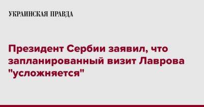 Сергей Лавров - Александр Вучич - Президент Сербии заявил, что запланированный визит Лаврова "усложняется" - pravda.com.ua - Россия - Сербия - Белград