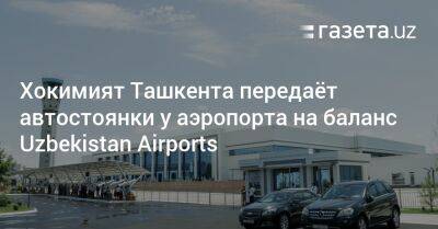 Хокимият Ташкента передаёт автостоянки у аэропорта Uzbekistan Airports - gazeta.uz - Узбекистан - Ташкент - район Сергелийский