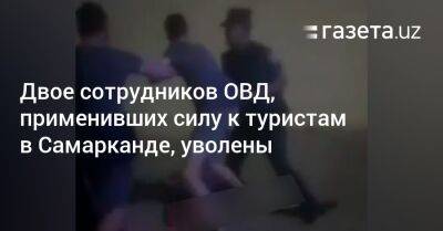 Двое сотрудников ОВД, применивших силу к туристам в Самарканде, уволены - gazeta.uz - Казахстан - Узбекистан