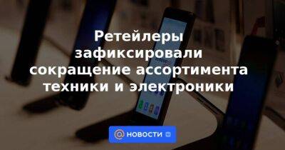 Ретейлеры зафиксировали сокращение ассортимента техники и электроники - smartmoney.one - Россия