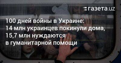 100 дней войны в Украине: 14 млн украинцев покинули дома, 15,7 млн нуждаются в гуманитарной помощи - gazeta.uz - Украина - Узбекистан - Харьков