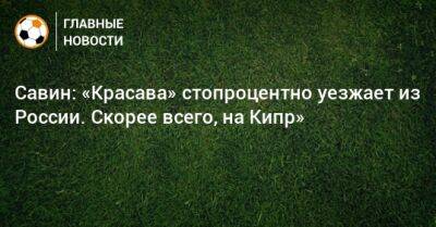Евгений Савин - Савин: «Красава» стопроцентно уезжает из России. Скорее всего, на Кипр» - bombardir.ru - Россия - Украина - Московская обл. - Кипр - Красногорск