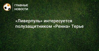Мохамед Салах - Маня Садио - «Ливерпуль» интересуется полузащитником «Ренна» Терье - bombardir.ru