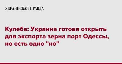 Дмитрий Кулеба - Кулеба: Украина готова открыть для экспорта зерна порт Одессы, но есть одно "но" - pravda.com.ua - Россия - Украина - Одесса - Одессы