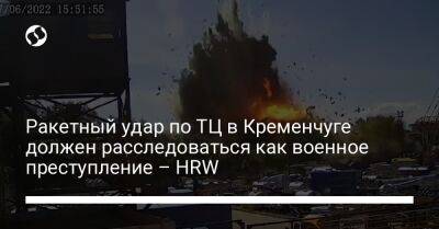 Ракетный удар по ТЦ в Кременчуге должен расследоваться как военное преступление – HRW - liga.net - Россия - Украина - Курская обл. - Кременчуг