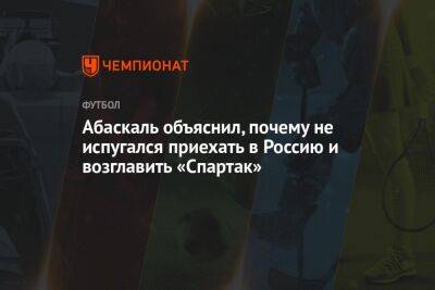 Илья Никульников - Гильермо Абаскаль - Абаскаль объяснил, почему не испугался приехать в Россию и возглавить «Спартак» - championat.com - Москва - Россия