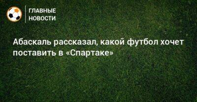 Андрей Ещенко - Гильермо Абаскаль - Абаскаль рассказал, какой футбол хочет поставить в «Спартаке» - bombardir.ru