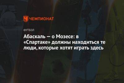 Виктор Мозес - Илья Никульников - Гильермо Абаскаль - Абаскаль — о Мозесе: в «Спартаке» должны находиться те люди, которые хотят играть здесь - championat.com