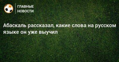 Гильермо Абаскаль - Абаскаль рассказал, какие слова на русском языке он уже выучил - bombardir.ru - Москва