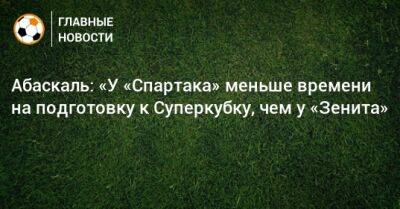 Гильермо Абаскаль - Абаскаль: «У «Спартака» меньше времени на подготовку к Суперкубку, чем у «Зенита» - bombardir.ru - Россия