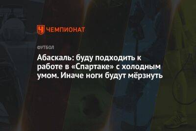 Илья Никульников - Гильермо Абаскаль - Абаскаль: буду подходить к работе в «Спартаке» с холодным умом. Иначе ноги будут мёрзнуть - championat.com - Россия