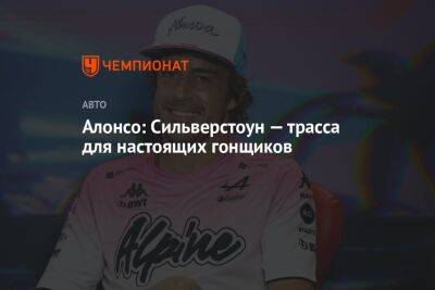 Фернандо Алонсо - Алонсо: Сильверстоун — трасса для настоящих гонщиков - championat.com - Англия