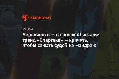 Андрей Червиченко - Андрей Ирха - Гильермо Абаскаль - Червиченко — о словах Абаскаля: тренд «Спартака» — кричать, чтобы сажать судей на мандраж - championat.com