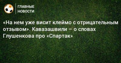 Максим Глушенков - Анзор Кавазашвили - «На нем уже висит клеймо с отрицательным отзывом». Кавазашвили – о словах Глушенкова про «Спартак» - bombardir.ru