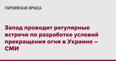 Запад проводит регулярные встречи по разработке условий прекращения огня в Украине – СМИ - pravda.com.ua - США - Украина