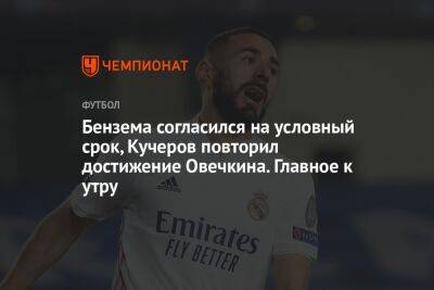 Александр Овечкин - Никита Кучеров - Рафаэль Надаль - Карим Бензема - Бензема согласился на условный срок, Кучеров повторил достижение Овечкина. Главное к утру - championat.com - Россия - Бельгия - Голландия - Мадрид