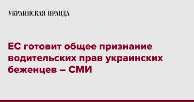 ЕС готовит общее признание водительских прав украинских беженцев – СМИ - pravda.com.ua - Германия