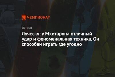 Мирча Луческу - Генрих Мхитарян - Луческу: у Мхитаряна отличный удар и феноменальная техника. Он способен играть где угодно - championat.com - Киев - Луческ