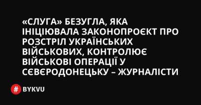 «Слуга» Безугла, яка ініціювала законопроєкт про розстріл українських військових, контролює військові операції у Сєвєродонецьку – журналісти - bykvu.com - Украина - місто Сєвєродонецьк