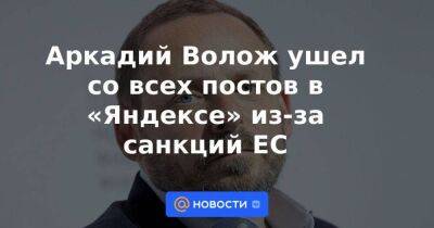 Аркадий Волож - Аркадий Волож ушел со всех постов в «Яндексе» из-за санкций ЕС - smartmoney.one