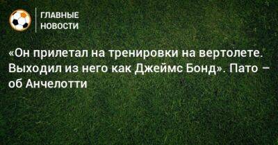 Джеймс Бонд - Карло Анчелотти - «Он прилетал на тренировки на вертолете. Выходил из него как Джеймс Бонд». Пато – об Анчелотти - bombardir.ru