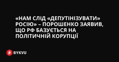 «Нам слід «депутінізувати» Росію» – Порошенко заявив, що РФ базується на політичній корупції - bykvu.com - Україна - Росія - Євросоюз