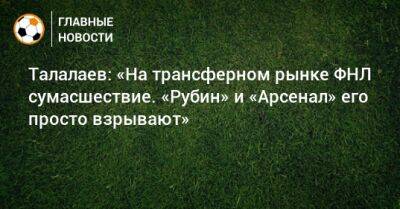Андрей Талалаев - Талалаев: «На трансферном рынке ФНЛ сумасшествие. «Рубин» и «Арсенал» его просто взрывают» - bombardir.ru