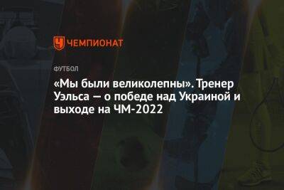 «Мы были великолепны». Тренер Уэльса — о победе над Украиной и выходе на ЧМ-2022 - championat.com - Украина - Катар