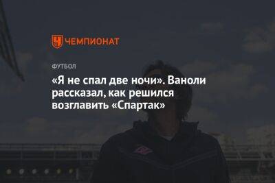 Антонио Конт - Зарема Салихова - Паоло Ваноль - «Я не спал две ночи». Ваноли рассказал, как решился возглавить «Спартак» - championat.com - Москва - Россия