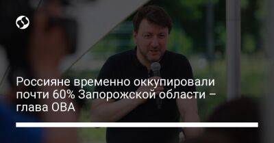 Владимир Зеленский - Александр Старух - Россияне временно оккупировали почти 60% Запорожской области – глава ОВА - liga.net - Украина - Запорожская обл. - Запорожье - Мариуполь - Херсонская обл.