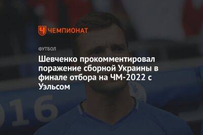 Андрей Шевченко - Шевченко прокомментировал поражение сборной Украины в финале отбора на ЧМ-2022 с Уэльсом - championat.com - Россия - Украина - Франция - Хорватия - Катар