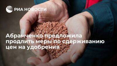 Виктория Абрамченко - Абрамченко предложила продлить меры по сдерживанию цен на удобрения до 31 мая 2023 года - smartmoney.one - Россия