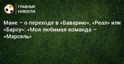 Мане Садио - Мане – о переходе в «Баварию», «Реал» или «Барсу»: «Моя любимая команда – «Марсель» - bombardir.ru