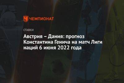 Константин Генич - Австрия – Дания: прогноз Константина Генича на матч Лиги наций 6 июня 2022 года - championat.com - Австрия - Россия - Франция - Испания - Хорватия - Дания - Вена - Катар