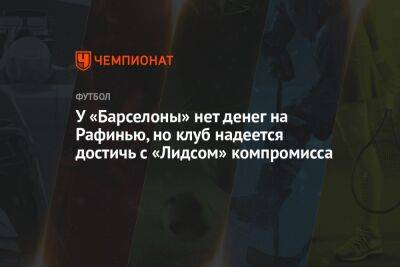 У «Барселоны» нет денег на Рафинью, но клуб надеется достичь с «Лидсом» компромисса - championat.com - Италия
