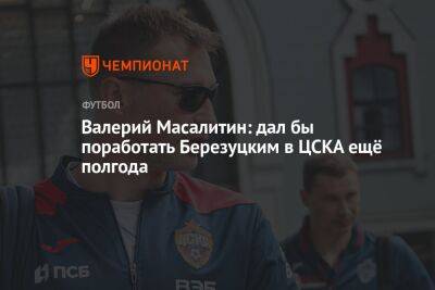 Василий Березуцкий - Алексей Березуцкий - Валерий Масалитин - Егор Кабак - Валерий Масалитин: дал бы поработать Березуцким в ЦСКА ещё полгода - championat.com