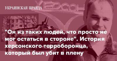 "Он из таких людей, что просто не мог остаться в стороне". История херсонского терроборонца, который был убит в плену - pravda.com.ua - місто Херсон