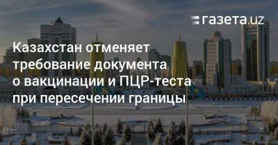 Казахстан отменяет требование документа о вакцинации и ПЦР-теста при пересечении границы - gazeta.uz - Австрия - Казахстан - Узбекистан - Турция