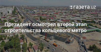 Президент осмотрел второй этап строительства кольцевого метро - gazeta.uz - Узбекистан - Ташкент - район Сергелийский