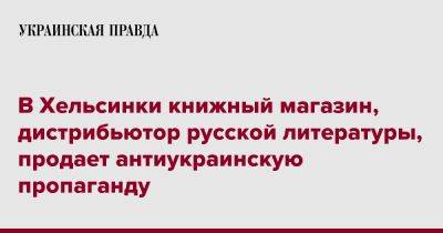 В Хельсинки книжный магазин, дистрибьютор русской литературы, продает антиукраинскую пропаганду - pravda.com.ua - Хельсинки