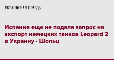 Олафа Шольца - Испания еще не подала запрос на экспорт немецких танков Leopard 2 в Украину - Шольц - pravda.com.ua - Украина - Германия - Литва - Испания