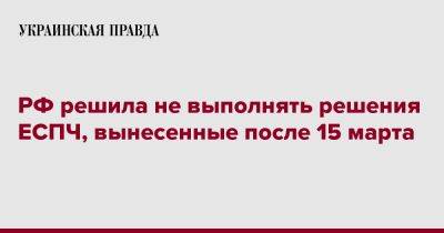 РФ решила не выполнять решения ЕСПЧ, вынесенные после 15 марта - pravda.com.ua - Россия