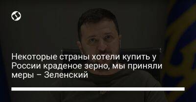 Владимир Зеленский - Некоторые страны хотели купить у России краденое зерно, мы приняли меры – Зеленский - liga.net - Россия - Украина