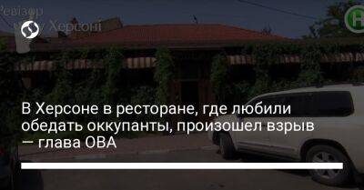 В Херсоне в ресторане, где любили обедать оккупанты, произошел взрыв — глава ОВА - liga.net - Украина - Херсон - Херсонская обл.