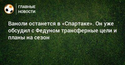 Андрей Чернышов - Паоло Ваноль - Ваноли останется в «Спартаке». Он уже обсудил с Федуном трансферные цели и планы на сезон - bombardir.ru