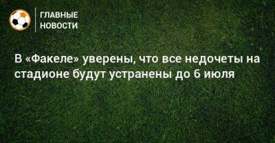 Шамиль Газизов - В «Факеле» уверены, что все недочеты на стадионе будут устранены до 6 июля - bombardir.ru - Уфа