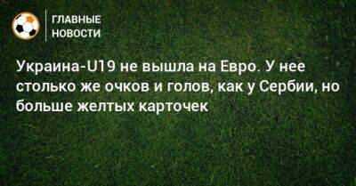 На Евро - Украина-U19 не вышла на Евро. У нее столько же очков и голов, как у Сербии, но больше желтых карточек - bombardir.ru - Украина - Сербия