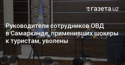 Руководители сотрудников ОВД в Самарканде, применивших шокеры к туристам, уволены - gazeta.uz - Казахстан - Узбекистан - Самаркандская обл.